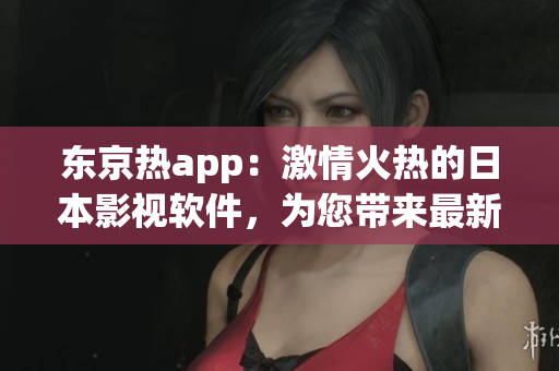 东京热app：激情火热的日本影视软件，为您带来最新高清内容