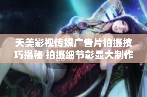天美影视传媒广告片拍摄技巧揭秘 拍摄细节彰显大制作风范