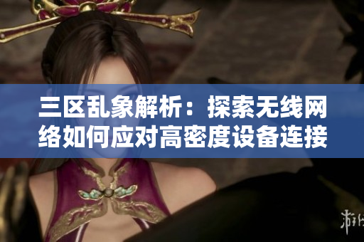 三区乱象解析：探索无线网络如何应对高密度设备连接的挑战