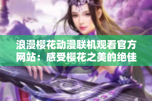 浪漫樱花动漫联机观看官方网站：感受樱花之美的绝佳选择！