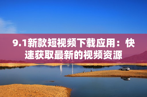 9.1新款短视频下载应用：快速获取最新的视频资源
