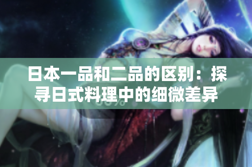 日本一品和二品的区别：探寻日式料理中的细微差异
