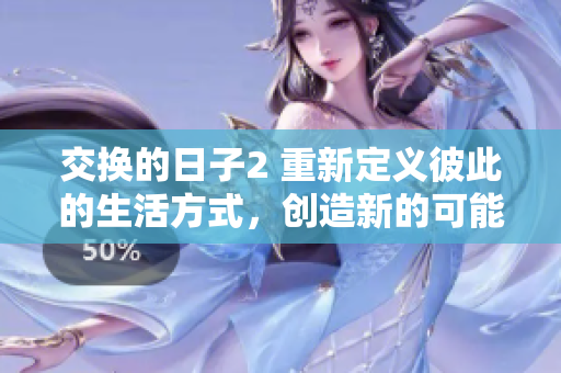 交换的日子2 重新定义彼此的生活方式，创造新的可能性