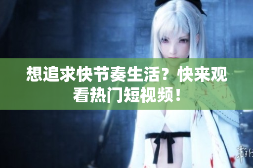 想追求快节奏生活？快来观看热门短视频！