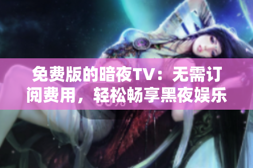 免费版的暗夜TV：无需订阅费用，轻松畅享黑夜娱乐