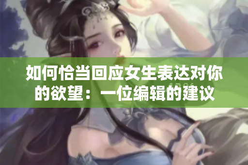 如何恰当回应女生表达对你的欲望：一位编辑的建议