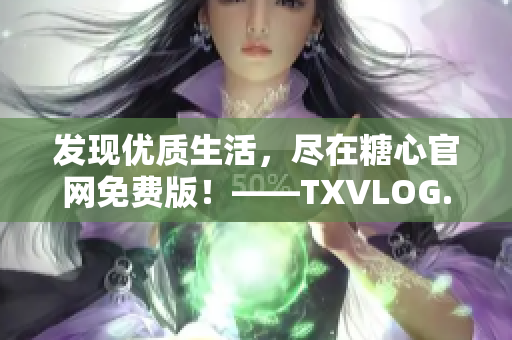 发现优质生活，尽在糖心官网免费版！——TXVLOG.COM