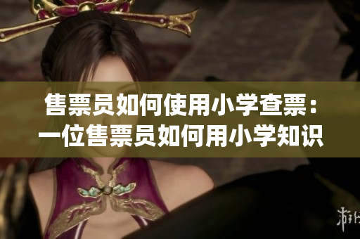 售票员如何使用小学查票：一位售票员如何用小学知识来查询车票(1)