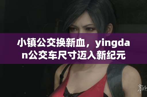 小镇公交换新血，yingdan公交车尺寸迈入新纪元