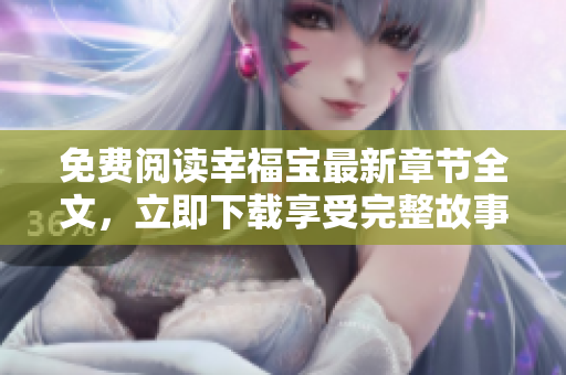 免费阅读幸福宝最新章节全文，立即下载享受完整故事情节