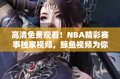 高清免费观看！NBA精彩赛事独家视频，鲸鱼视频为你提供完整回放