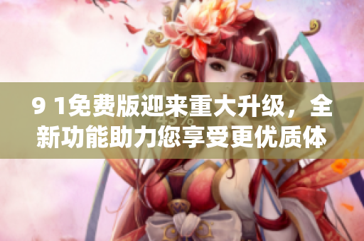 9 1免费版迎来重大升级，全新功能助力您享受更优质体验(1)
