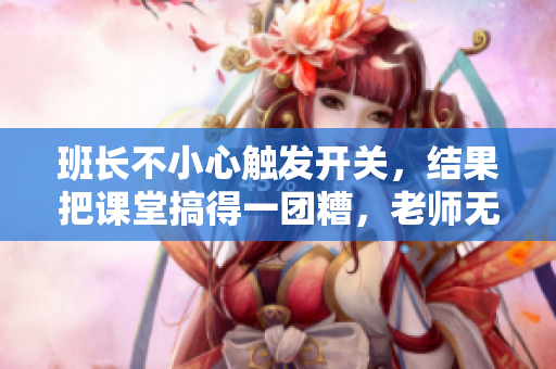 班长不小心触发开关，结果把课堂搞得一团糟，老师无语了！
