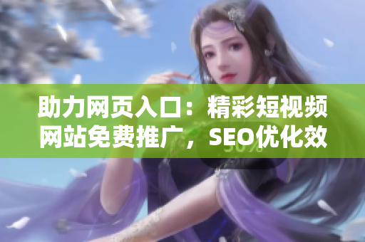助力网页入口：精彩短视频网站免费推广，SEO优化效果显著