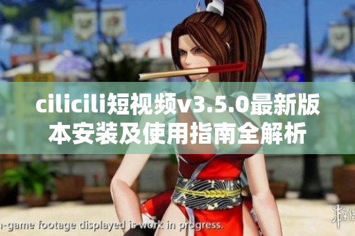 cilicili短视频v3.5.0最新版本安装及使用指南全解析