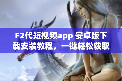 F2代短视频app 安卓版下载安装教程，一键轻松获取最新版本应用(1)