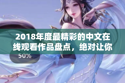2018年度最精彩的中文在线观看作品盘点，绝对让你大呼过瘾！