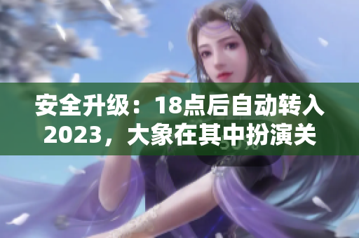 安全升级：18点后自动转入2023，大象在其中扮演关键角色