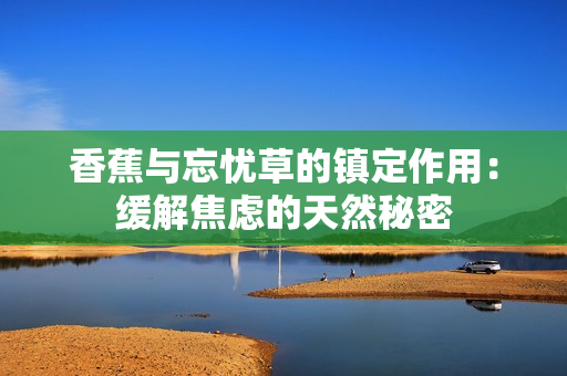 香蕉与忘忧草的镇定作用：缓解焦虑的天然秘密