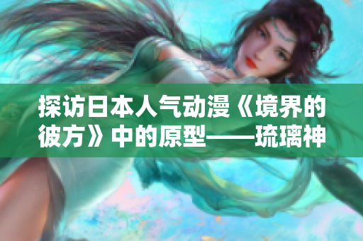 探访日本人气动漫《境界的彼方》中的原型——琉璃神社