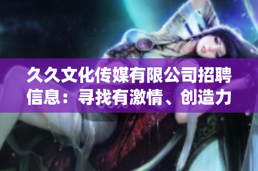 久久文化传媒有限公司招聘信息：寻找有激情、创造力和才华的新伙伴(1)