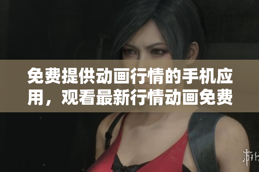 免费提供动画行情的手机应用，观看最新行情动画免费分享 