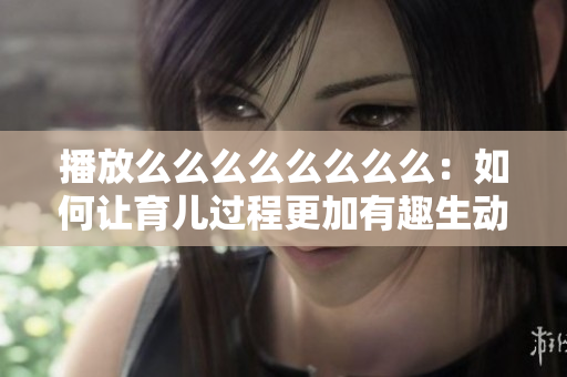 播放么么么么么么么么：如何让育儿过程更加有趣生动