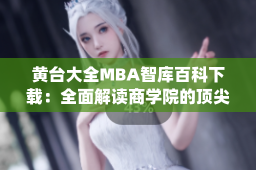 黄台大全MBA智库百科下载：全面解读商学院的顶尖资源(1)