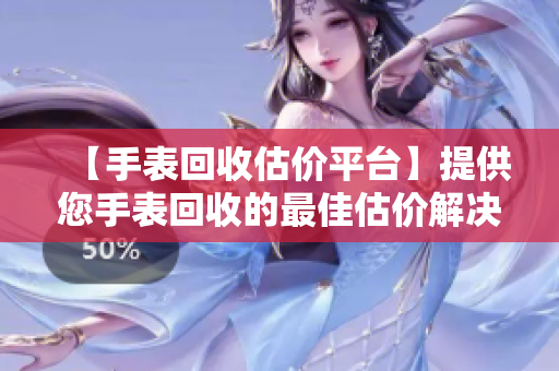 【手表回收估价平台】提供您手表回收的最佳估价解决方案
