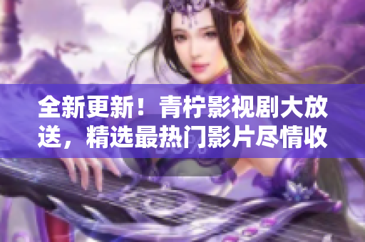 全新更新！青柠影视剧大放送，精选最热门影片尽情收看！