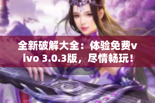 全新破解大全：体验免费vivo 3.0.3版，尽情畅玩！