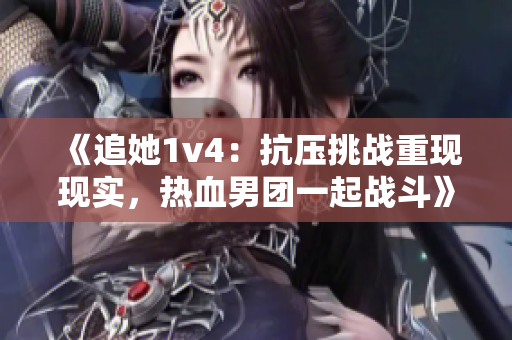 《追她1v4：抗压挑战重现现实，热血男团一起战斗》