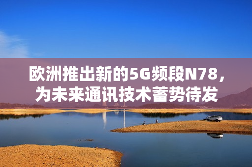 欧洲推出新的5G频段N78，为未来通讯技术蓄势待发