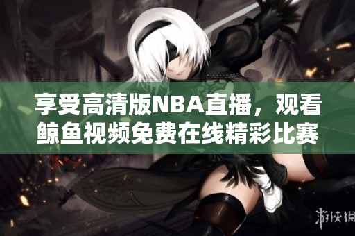 享受高清版NBA直播，观看鲸鱼视频免费在线精彩比赛