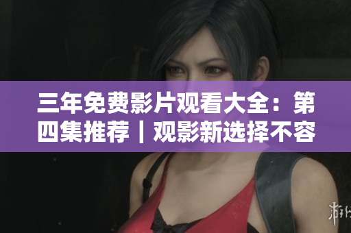 三年免费影片观看大全：第四集推荐｜观影新选择不容错过