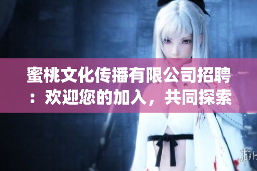 蜜桃文化传播有限公司招聘：欢迎您的加入，共同探索文化传播之美(1)