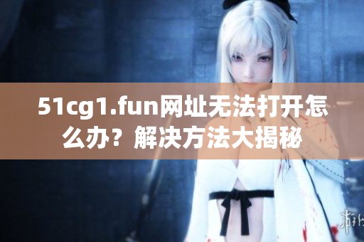 51cg1.fun网址无法打开怎么办？解决方法大揭秘