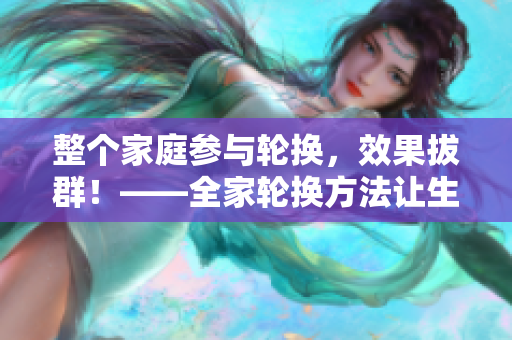 整个家庭参与轮换，效果拔群！——全家轮换方法让生活更有趣！