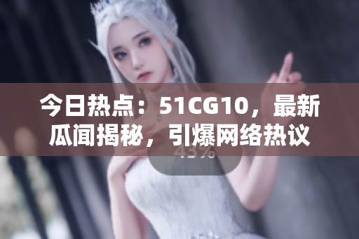 今日热点：51CG10，最新瓜闻揭秘，引爆网络热议