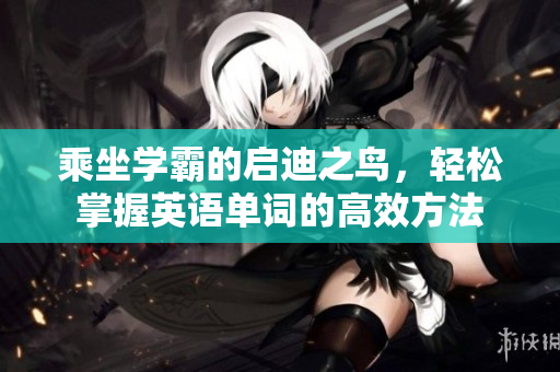 乘坐学霸的启迪之鸟，轻松掌握英语单词的高效方法