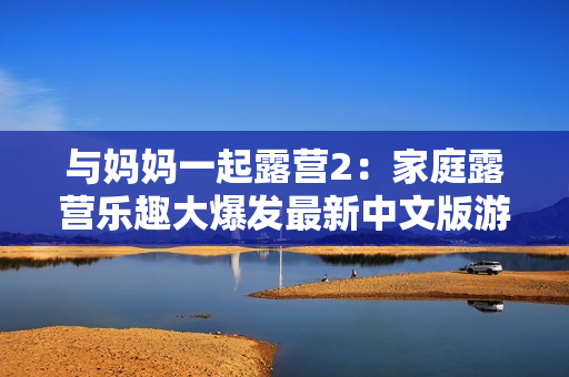 与妈妈一起露营2：家庭露营乐趣大爆发最新中文版游戏