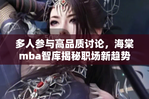 多人参与高品质讨论，海棠mba智库揭秘职场新趋势