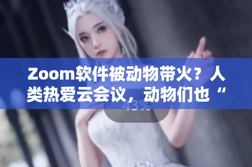 Zoom软件被动物带火？人类热爱云会议，动物们也“Zoom”！