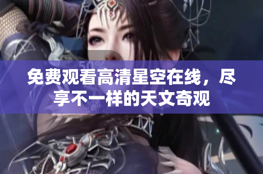 免费观看高清星空在线，尽享不一样的天文奇观