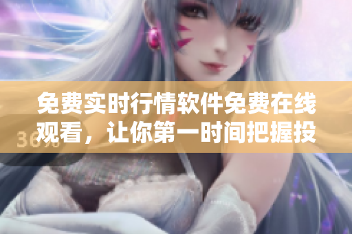免费实时行情软件免费在线观看，让你第一时间把握投资机会