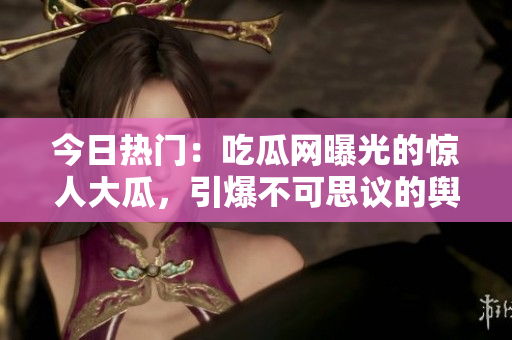 今日热门：吃瓜网曝光的惊人大瓜，引爆不可思议的舆论风暴！
