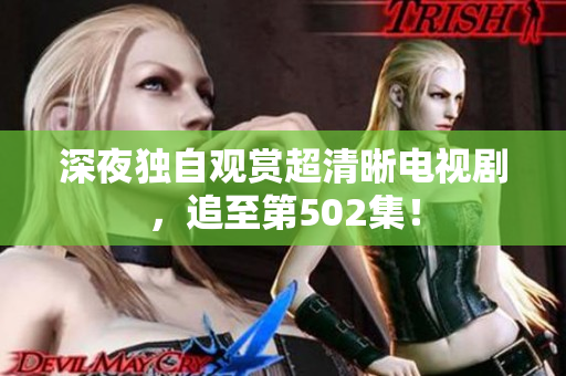 深夜独自观赏超清晰电视剧，追至第502集！