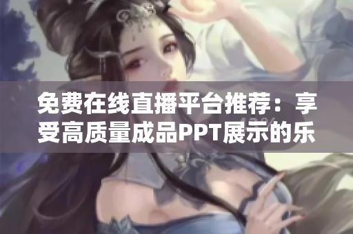 免费在线直播平台推荐：享受高质量成品PPT展示的乐趣！