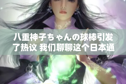 八重神子ちゃんの球棒引发了热议 我们聊聊这个日本通俗文化现象