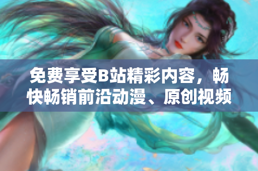 免费享受B站精彩内容，畅快畅销前沿动漫、原创视频！